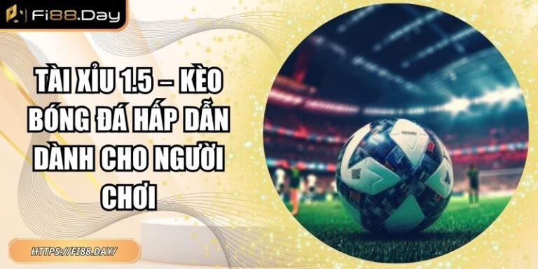 Tài Xỉu 1.5 – Kèo Bóng Đá Hấp Dẫn Dành Cho Người Chơi 3 Tài xỉu 1.5